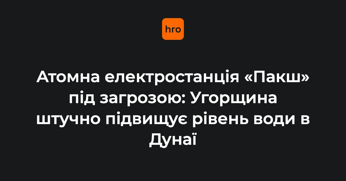 Угорщина затоплює баржі і скидає бетон із гелікоптерів, щоб урятувати АЕС «Пакш»