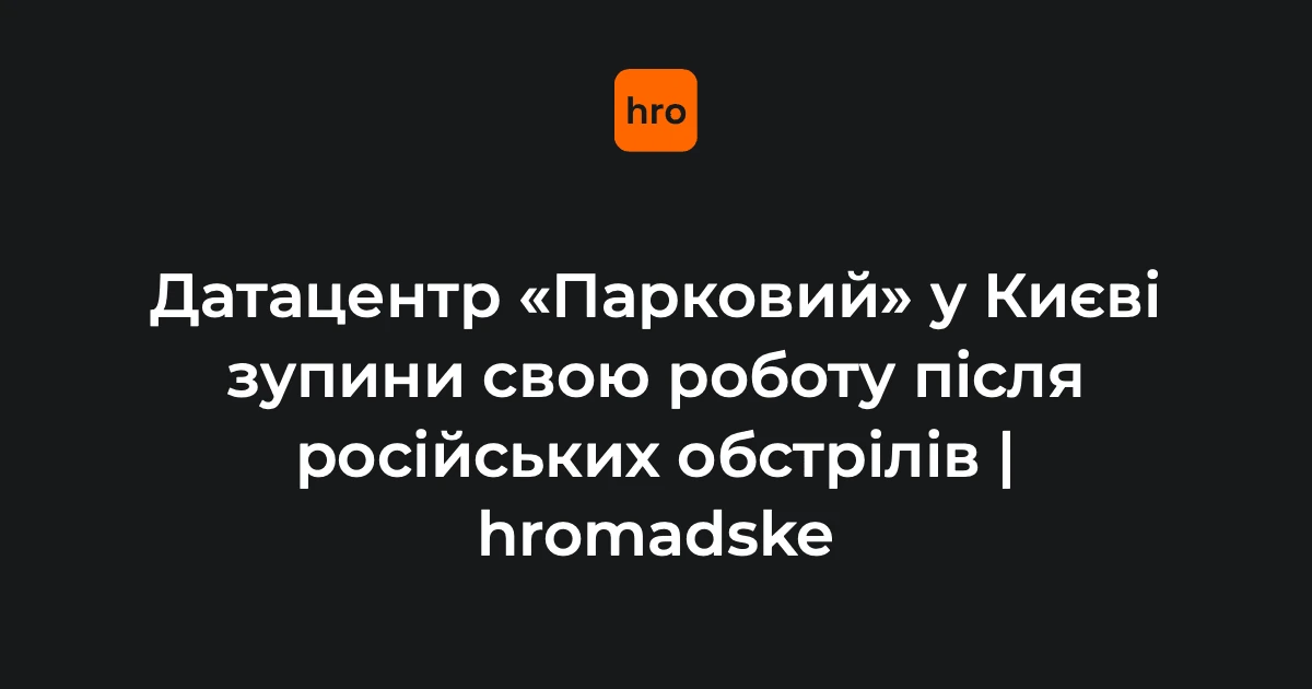 Дата-центр Парковий у Києві повністю припинив роботу через пошкодження від ударів РФ
